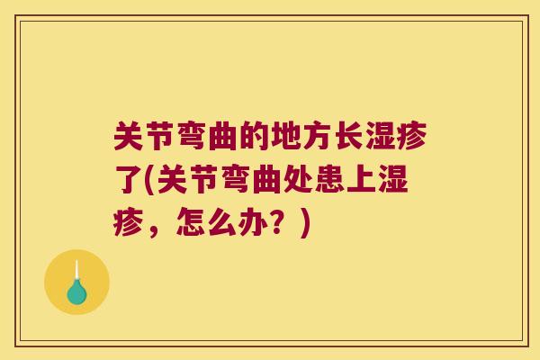 关节弯曲的地方长湿疹了(关节弯曲处患上湿疹,怎么办?)