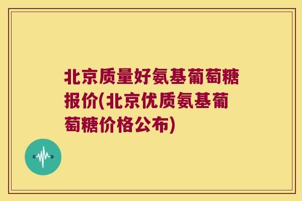 北京质量好氨基葡萄糖报价(北京优质氨基葡萄糖价格公布)