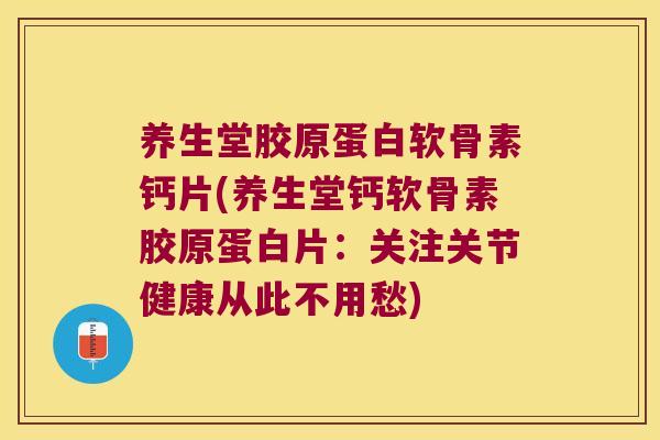 养生堂胶原蛋白软骨素钙片(养生堂钙软骨素胶原蛋白片:关注关节健康从此不用愁)