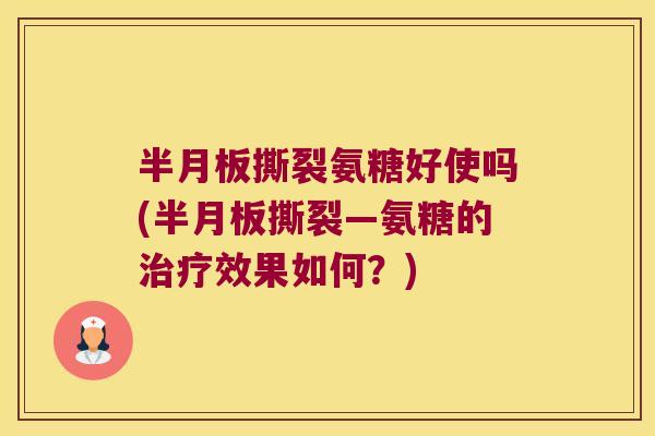 半月板撕裂氨糖好使吗(半月板撕裂—氨糖的治疗效果如何?)
