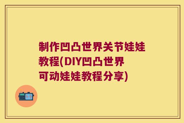 制作凹凸世界关节娃娃教程(DIY凹凸世界可动娃娃教程分享)