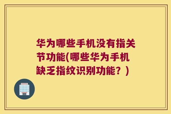 华为哪些手机没有指关节功能(哪些华为手机缺乏指纹识别功能?)