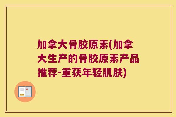 加拿大骨胶原素(加拿大生产的骨胶原素产品推荐-重获年轻肌肤)