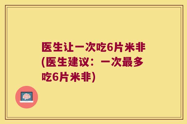 医生让一次吃6片米非(医生建议:一次最多吃6片米非)