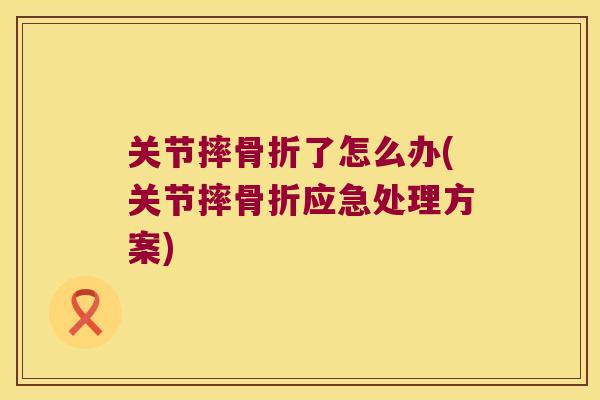 关节摔骨折了怎么办(关节摔骨折应急处理方案)