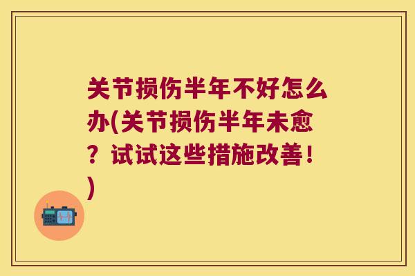 关节损伤半年不好怎么办(关节损伤半年未愈?试试这些措施改善!)