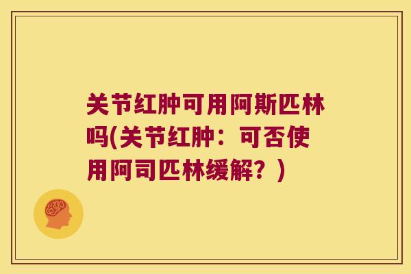 关节红肿可用阿斯匹林吗(关节红肿:可否使用阿司匹林缓解?)