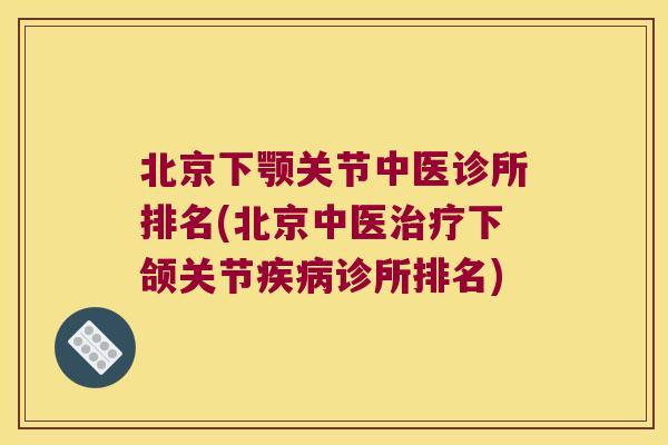 北京下颚关节中医诊所排名(北京中医治疗下颌关节疾病诊所排名)