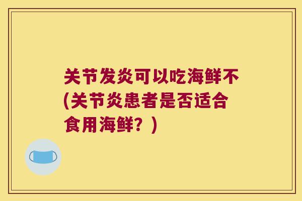 关节发炎可以吃海鲜不(关节炎患者是否适合食用海鲜?)
