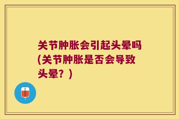 关节肿胀会引起头晕吗(关节肿胀是否会导致头晕?)