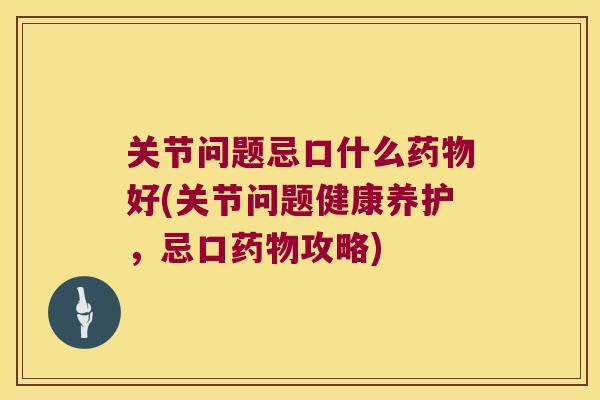 关节问题忌口什么药物好(关节问题健康养护,忌口药物攻略)