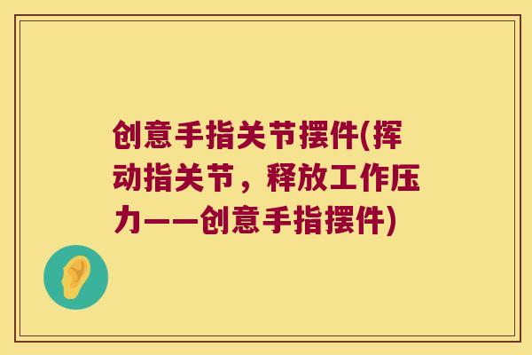 创意手指关节摆件(挥动指关节,释放工作压力——创意手指摆件)