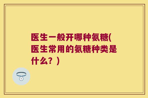 医生一般开哪种氨糖(医生常用的氨糖种类是什么?)