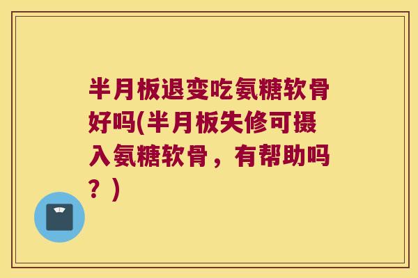 半月板退变吃氨糖软骨好吗(半月板失修可摄入氨糖软骨,有帮助吗?)
