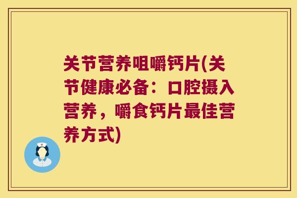 关节营养咀嚼钙片(关节健康必备:口腔摄入营养,嚼食钙片最佳营养方式)