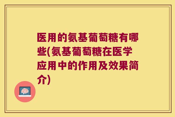 医用的氨基葡萄糖有哪些(氨基葡萄糖在医学应用中的作用及效果简介)