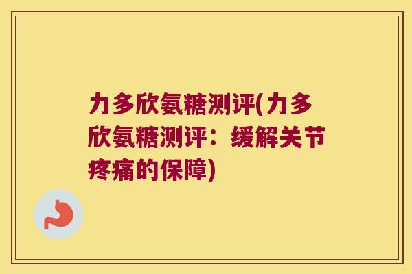 力多欣氨糖测评(力多欣氨糖测评:缓解关节疼痛的保障)