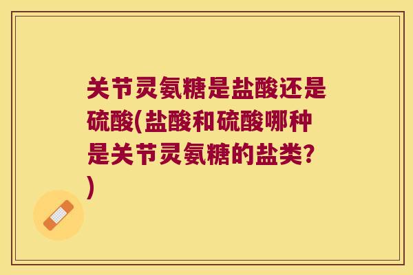 关节灵氨糖是盐酸还是硫酸(盐酸和硫酸哪种是关节灵氨糖的盐类?)