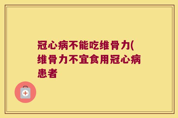 冠心病不能吃维骨力(维骨力不宜食用冠心病患者