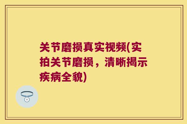 关节磨损真实视频(实拍关节磨损,清晰揭示疾病全貌)