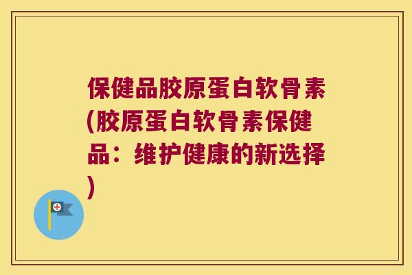 保健品胶原蛋白软骨素(胶原蛋白软骨素保健品:维护健康的新选择)