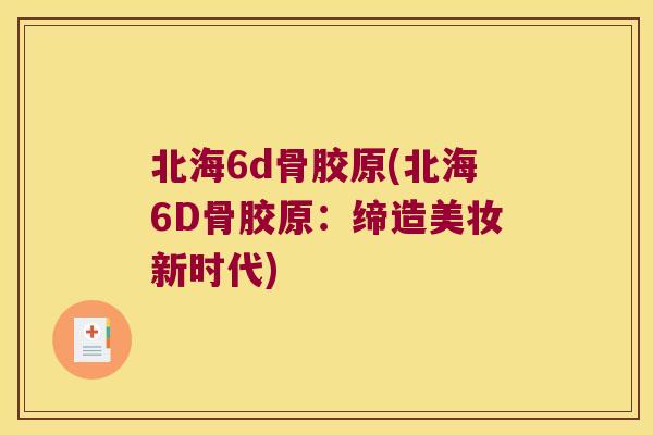 北海6d骨胶原(北海6D骨胶原:缔造美妆新时代)