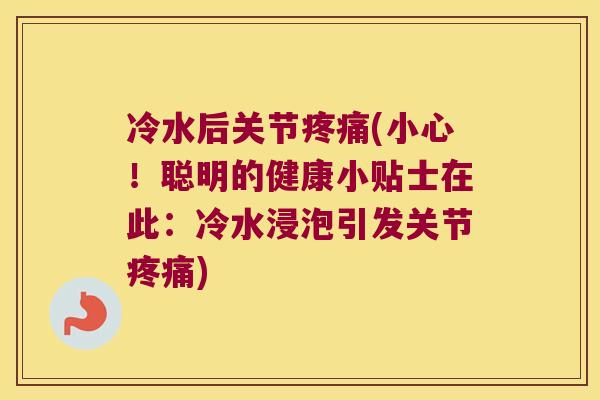 冷水后关节疼痛(小心!聪明的健康小贴士在此:冷水浸泡引发关节疼痛)