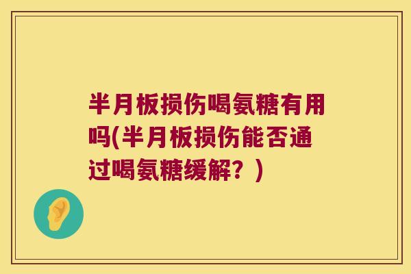 半月板损伤喝氨糖有用吗(半月板损伤能否通过喝氨糖缓解?)