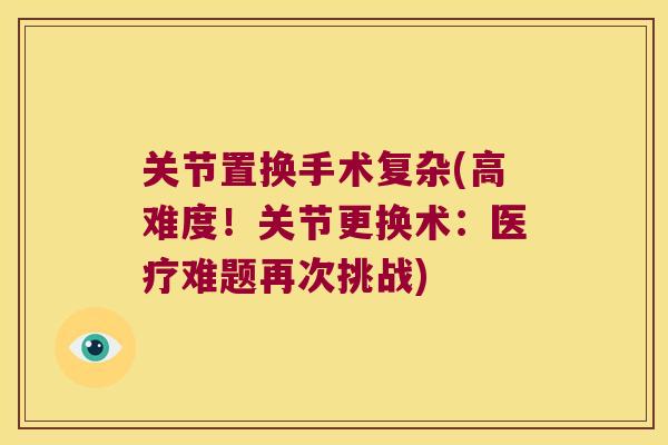 关节置换手术复杂(高难度!关节更换术:医疗难题再次挑战)