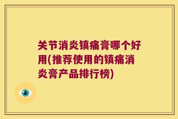 关节消炎镇痛膏哪个好用(推荐使用的镇痛消炎膏产品排行榜)