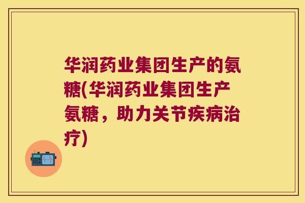 华润药业集团生产的氨糖(华润药业集团生产氨糖,助力关节疾病治疗)