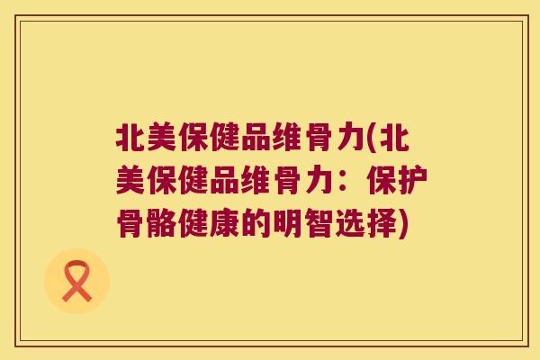北美保健品维骨力(北美保健品维骨力:保护骨骼健康的明智选择)