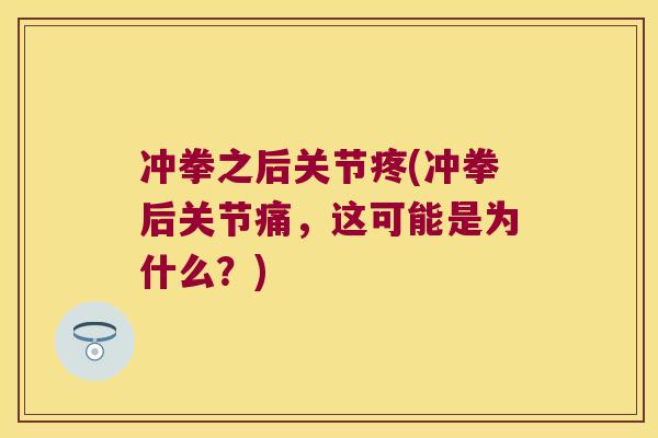 冲拳之后关节疼(冲拳后关节痛,这可能是为什么?)