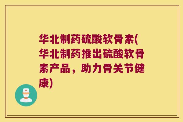 华北制药硫酸软骨素(华北制药推出硫酸软骨素产品,助力骨关节健康)