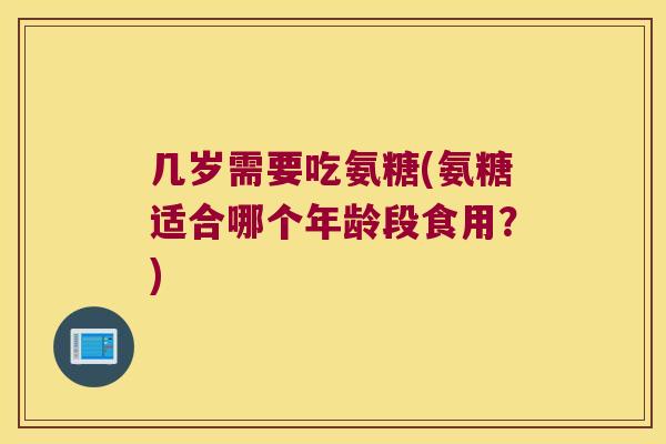 几岁需要吃氨糖(氨糖适合哪个年龄段食用?)
