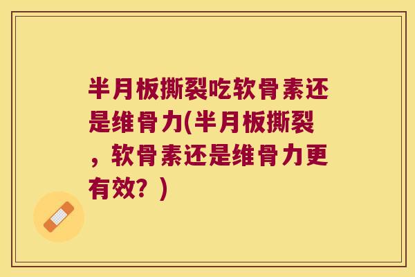 半月板撕裂吃软骨素还是维骨力(半月板撕裂,软骨素还是维骨力更有效?)