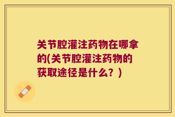 关节腔灌注药物在哪拿的(关节腔灌注药物的获取途径是什么?)