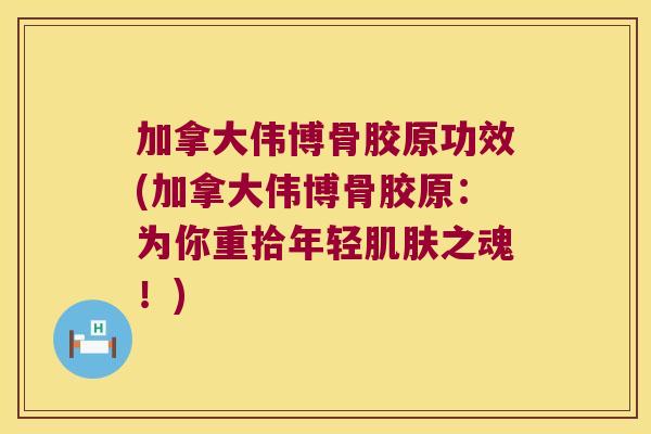 加拿大伟博骨胶原功效(加拿大伟博骨胶原:为你重拾年轻肌肤之魂!)