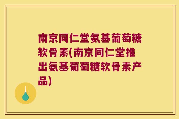 南京同仁堂氨基葡萄糖软骨素(南京同仁堂推出氨基葡萄糖软骨素产品)