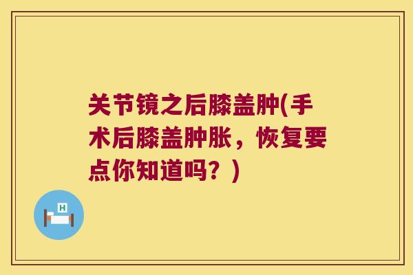 关节镜之后膝盖肿(手术后膝盖肿胀,恢复要点你知道吗?)
