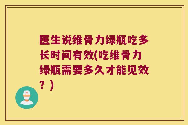 医生说维骨力绿瓶吃多长时间有效(吃维骨力绿瓶需要多久才能见效?)