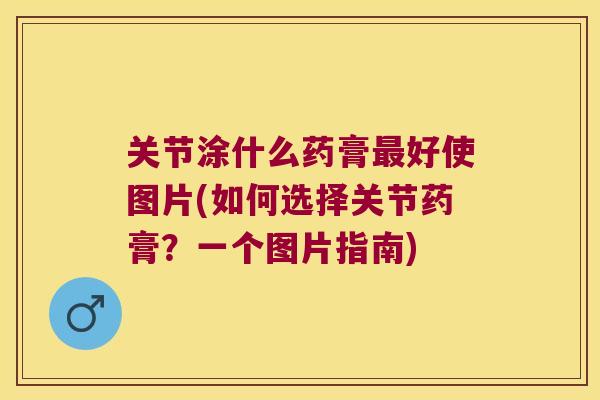关节涂什么药膏好使图片(如何选择关节药膏?一个图片指南) 关节涂什么药膏好使图片(如何选择关节药膏?一个图片指南)