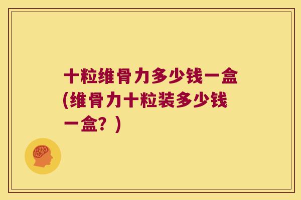 十粒维骨力多少钱一盒(维骨力十粒装多少钱一盒?)