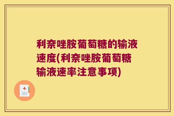 利奈唑胺葡萄糖的输液速度(利奈唑胺葡萄糖输液速率注意事项)