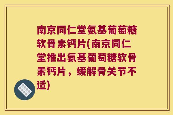 南京同仁堂氨基葡萄糖软骨素钙片(南京同仁堂推出氨基葡萄糖软骨素钙片,缓解骨关节不适) 南京同仁堂氨基葡萄糖软骨素钙片(南京同仁堂推出氨基葡萄糖软骨素钙片,缓解骨关节不适)