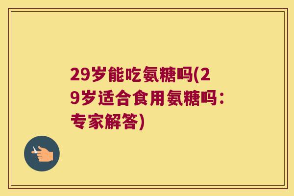 29岁能吃氨糖吗(29岁适合食用氨糖吗:专家解答)