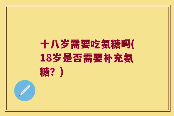 十八岁需要吃氨糖吗(18岁是否需要补充氨糖？)