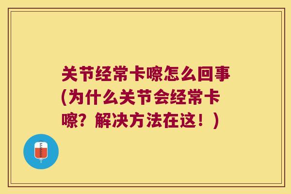 关节经常卡嚓怎么回事(为什么关节会经常卡嚓?解决方法在这!)