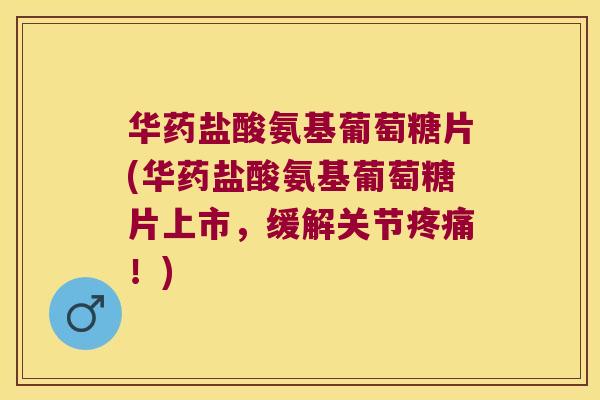 华药盐酸氨基葡萄糖片(华药盐酸氨基葡萄糖片上市,缓解关节疼痛!)
