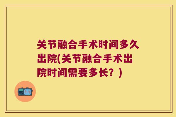 关节融合手术时间多久出院(关节融合手术出院时间需要多长？)